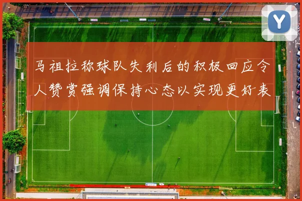 马祖拉称球队失利后的积极回应令人赞赏强调保持心态以实现更好表现