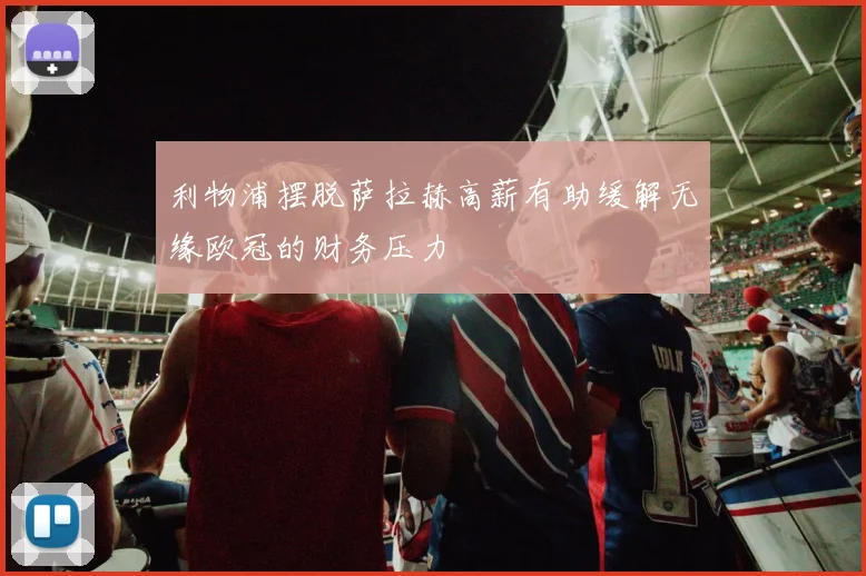 利物浦摆脱萨拉赫高薪有助缓解无缘欧冠的财务压力