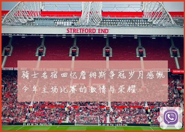 骑士名宿回忆詹姆斯争冠岁月感慨今年主场比赛的激情与荣耀