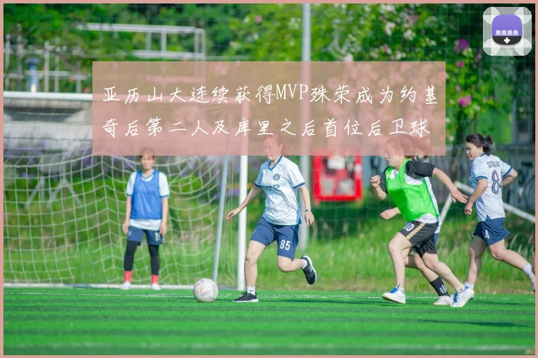 亚历山大连续获得MVP殊荣成为约基奇后第二人及库里之后首位后卫球员