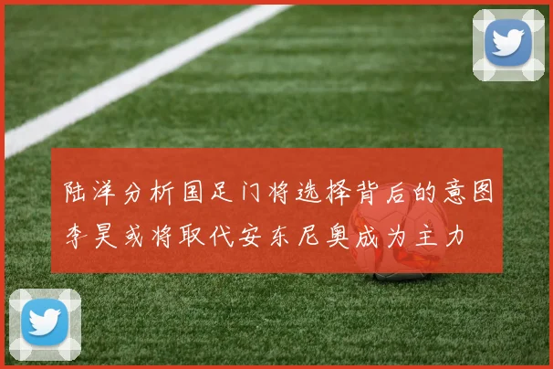 陆洋分析国足门将选择背后的意图李昊或将取代安东尼奥成为主力