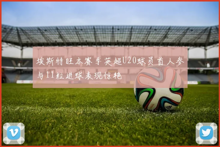 埃斯特旺本赛季英超U20球员首人参与11粒进球表现惊艳