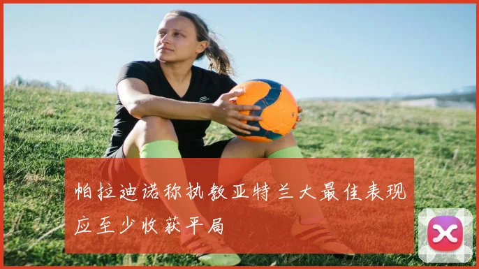 帕拉迪诺称执教亚特兰大最佳表现应至少收获平局
