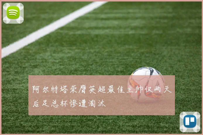 阿尔特塔荣膺英超最佳主帅仅两天后足总杯惨遭淘汰