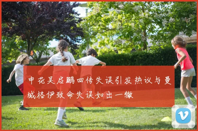 申花吴启鹏回传失误引发热议与曼城格伊致命失误如出一辙