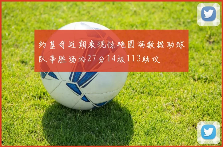 约基奇近期表现惊艳圆满数据助球队争胜场均27分14板113助攻