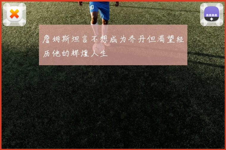 詹姆斯坦言不想成为乔丹但渴望经历他的辉煌人生