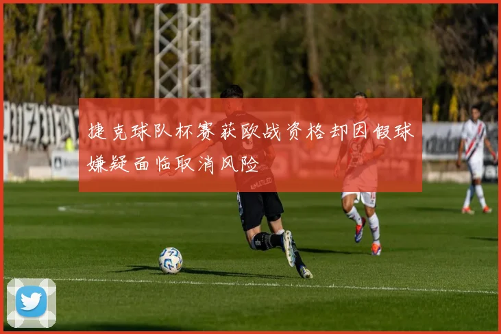 捷克球队杯赛获欧战资格却因假球嫌疑面临取消风险