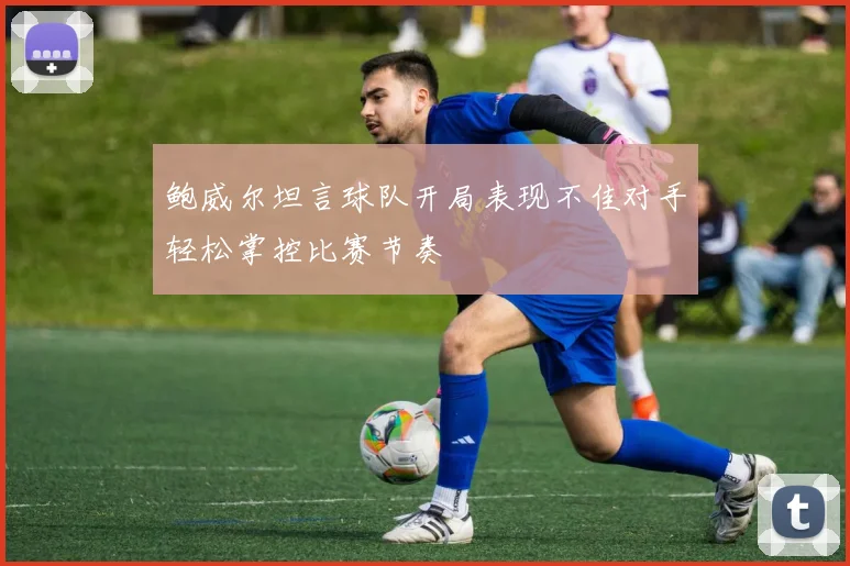 鲍威尔坦言球队开局表现不佳对手轻松掌控比赛节奏