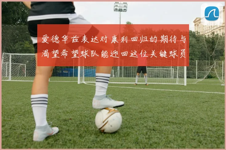 爱德华兹表达对康利回归的期待与渴望希望球队能迎回这位关键球员