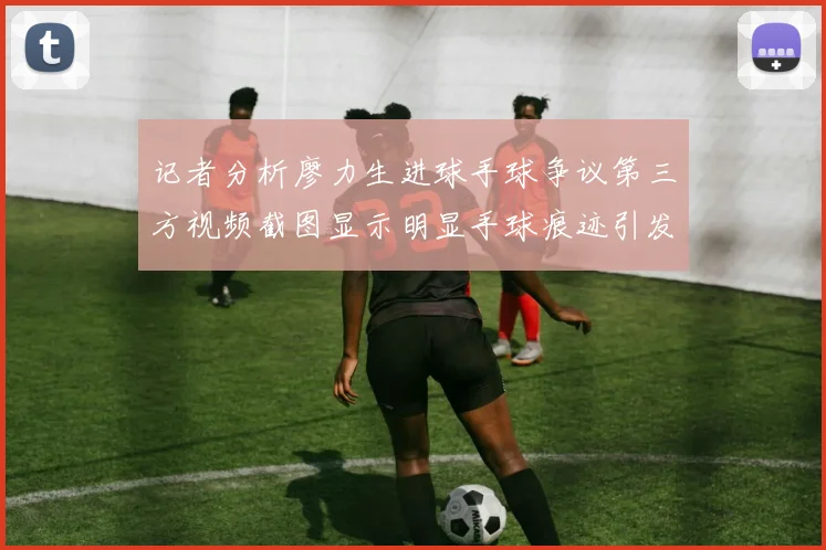 记者分析廖力生进球手球争议第三方视频截图显示明显手球痕迹引发热议