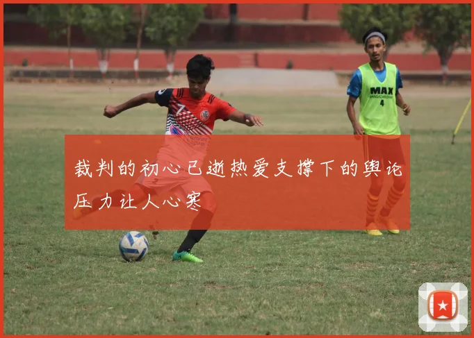 裁判的初心已逝热爱支撑下的舆论压力让人心寒
