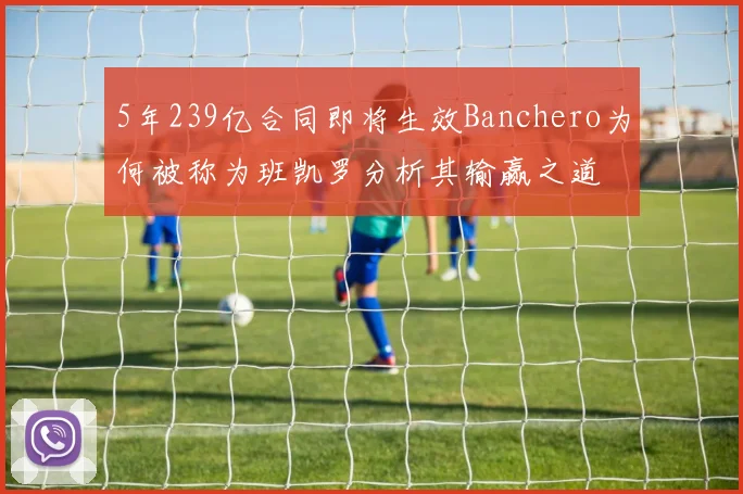 5年239亿合同即将生效Banchero为何被称为班凯罗分析其输赢之道