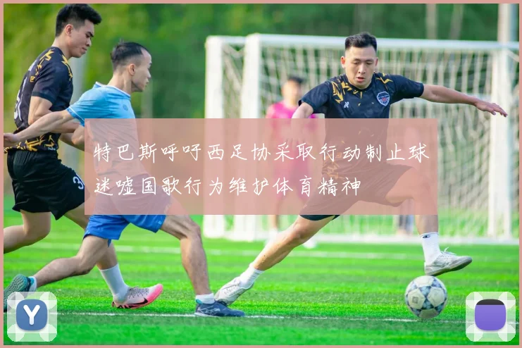 特巴斯呼吁西足协采取行动制止球迷嘘国歌行为维护体育精神
