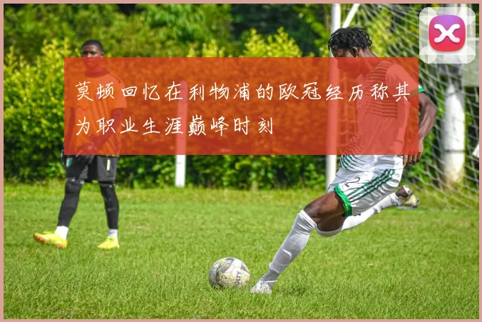 莫顿回忆在利物浦的欧冠经历称其为职业生涯巅峰时刻