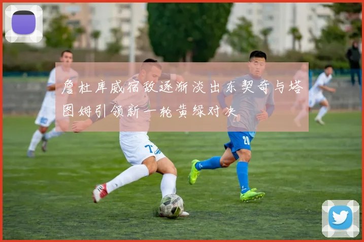 詹杜库威宿敌逐渐淡出东契奇与塔图姆引领新一轮黄绿对决