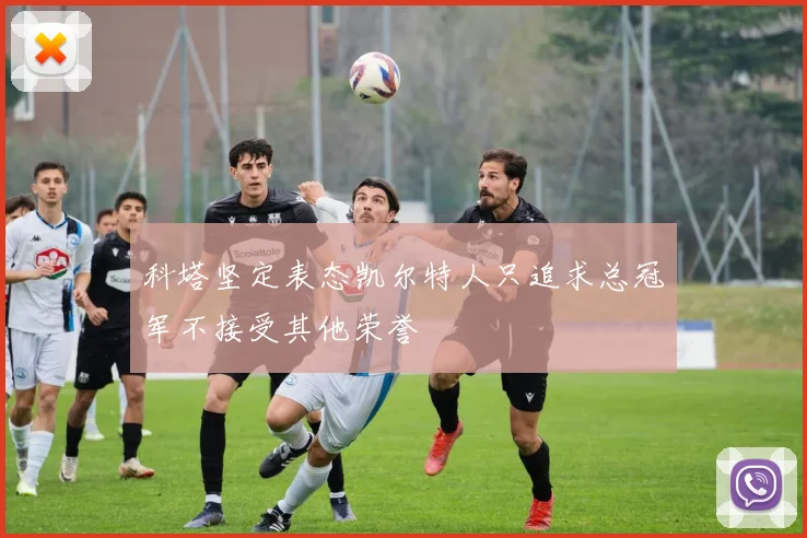 科塔坚定表态凯尔特人只追求总冠军不接受其他荣誉