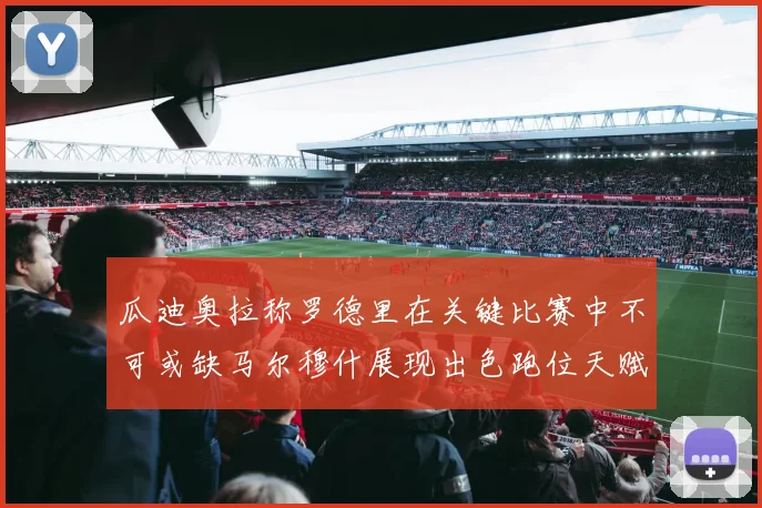 瓜迪奥拉称罗德里在关键比赛中不可或缺马尔穆什展现出色跑位天赋