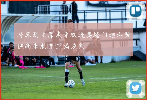 河床副主席表示欢迎奥塔门迪加盟但尚未展开正式谈判