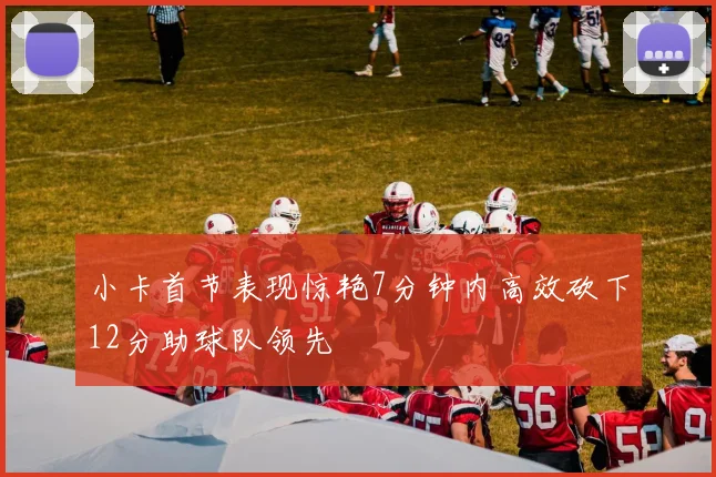 小卡首节表现惊艳7分钟内高效砍下12分助球队领先