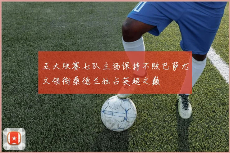 五大联赛七队主场保持不败巴萨尤文领衔桑德兰独占英超之巅