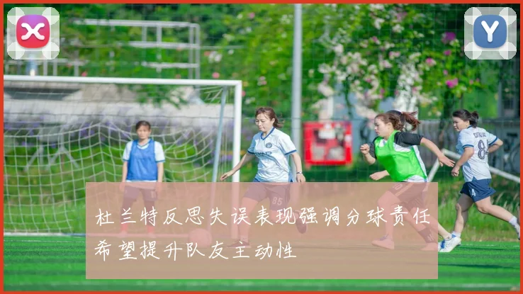 杜兰特反思失误表现强调分球责任希望提升队友主动性