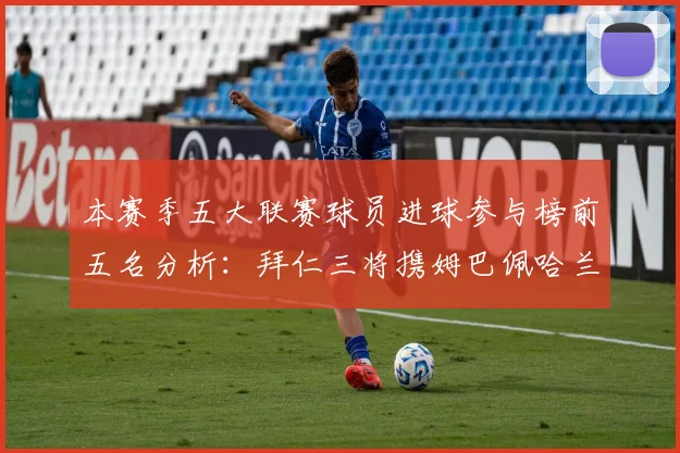 本赛季五大联赛球员进球参与榜前五名分析：拜仁三将携姆巴佩哈兰德争辉
