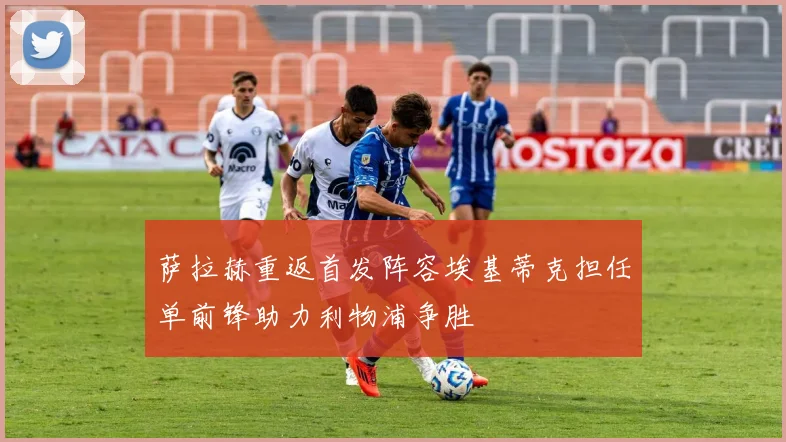 萨拉赫重返首发阵容埃基蒂克担任单前锋助力利物浦争胜