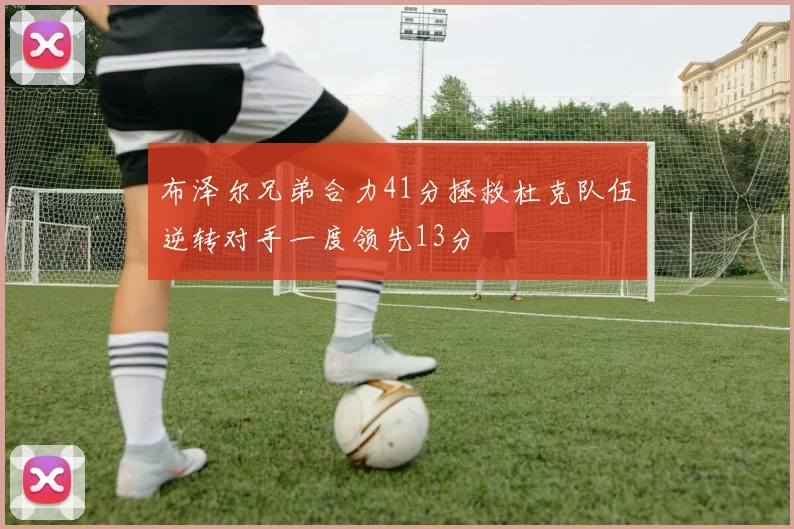 布泽尔兄弟合力41分拯救杜克队伍逆转对手一度领先13分