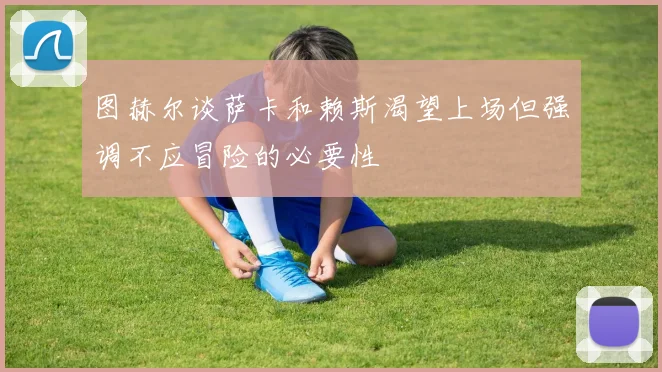 图赫尔谈萨卡和赖斯渴望上场但强调不应冒险的必要性
