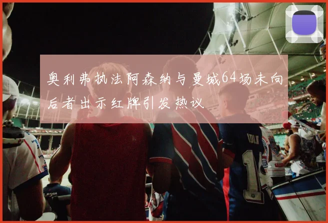 奥利弗执法阿森纳与曼城64场未向后者出示红牌引发热议