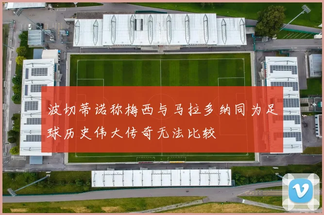 波切蒂诺称梅西与马拉多纳同为足球历史伟大传奇无法比较