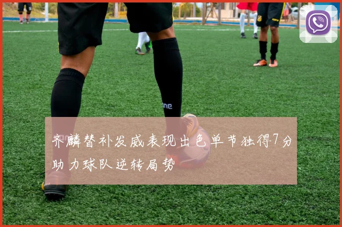 齐麟替补发威表现出色单节独得7分助力球队逆转局势