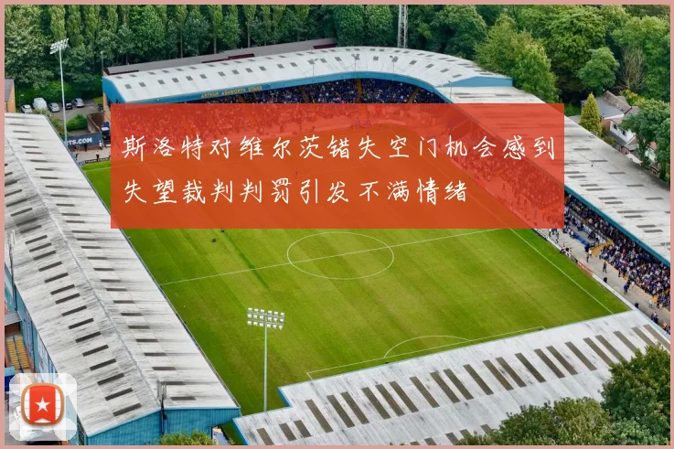 斯洛特对维尔茨错失空门机会感到失望裁判判罚引发不满情绪