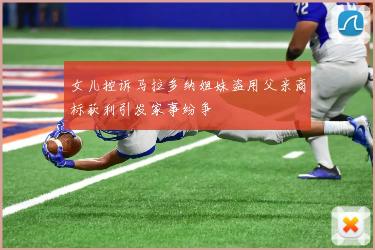 女儿控诉马拉多纳姐妹盗用父亲商标获利引发家事纷争