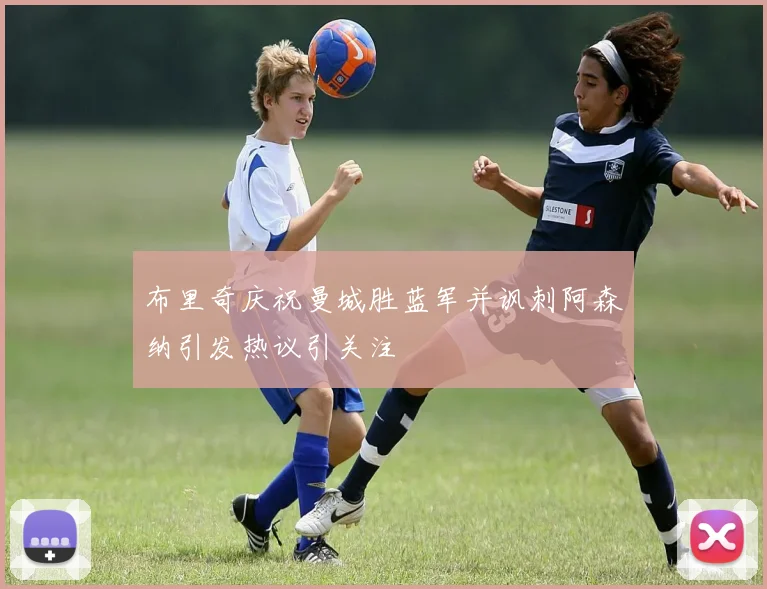 布里奇庆祝曼城胜蓝军并讽刺阿森纳引发热议引关注