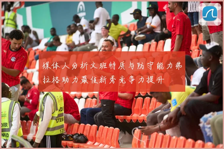 媒体人分析文班特质与防守能力弗拉格助力最佳新秀竞争力提升