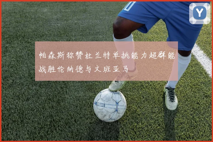帕森斯称赞杜兰特单挑能力超群能战胜伦纳德与文班亚马