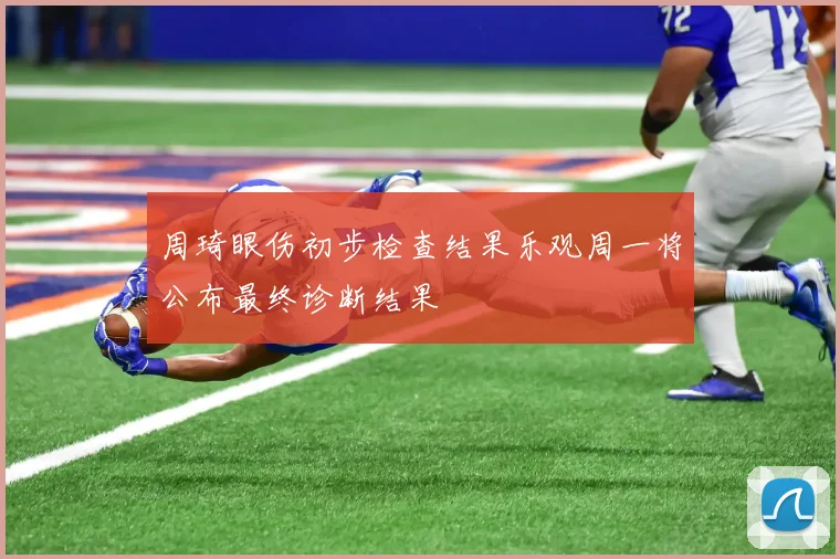 周琦眼伤初步检查结果乐观周一将公布最终诊断结果