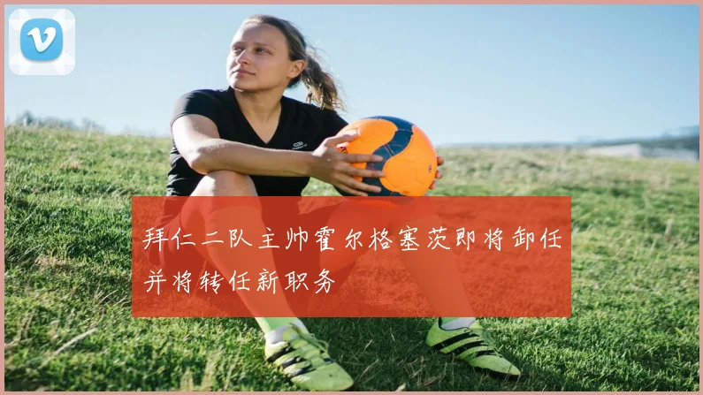 拜仁二队主帅霍尔格塞茨即将卸任并将转任新职务