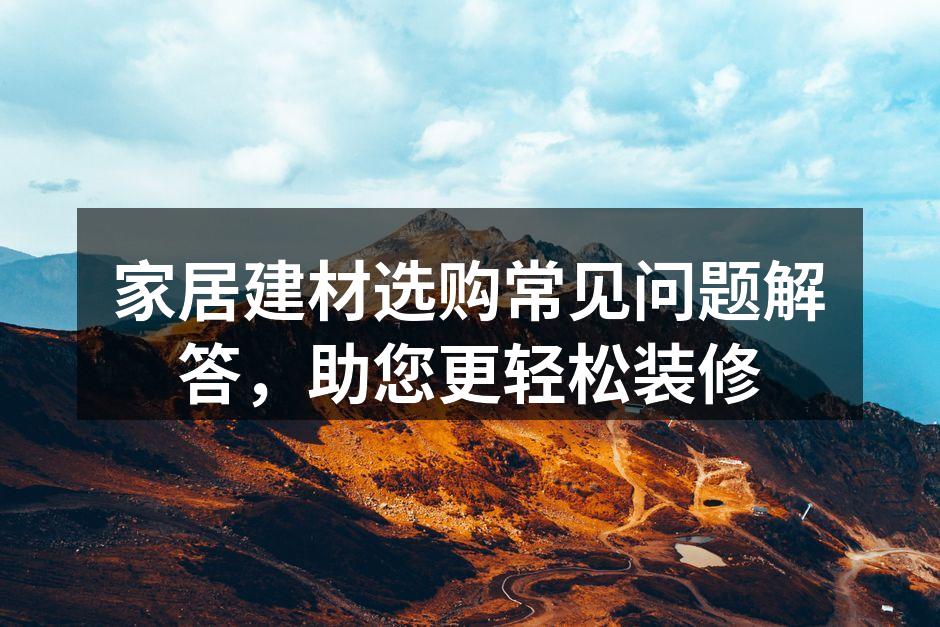 家居建材选购常见问题解答，助您更轻松装修